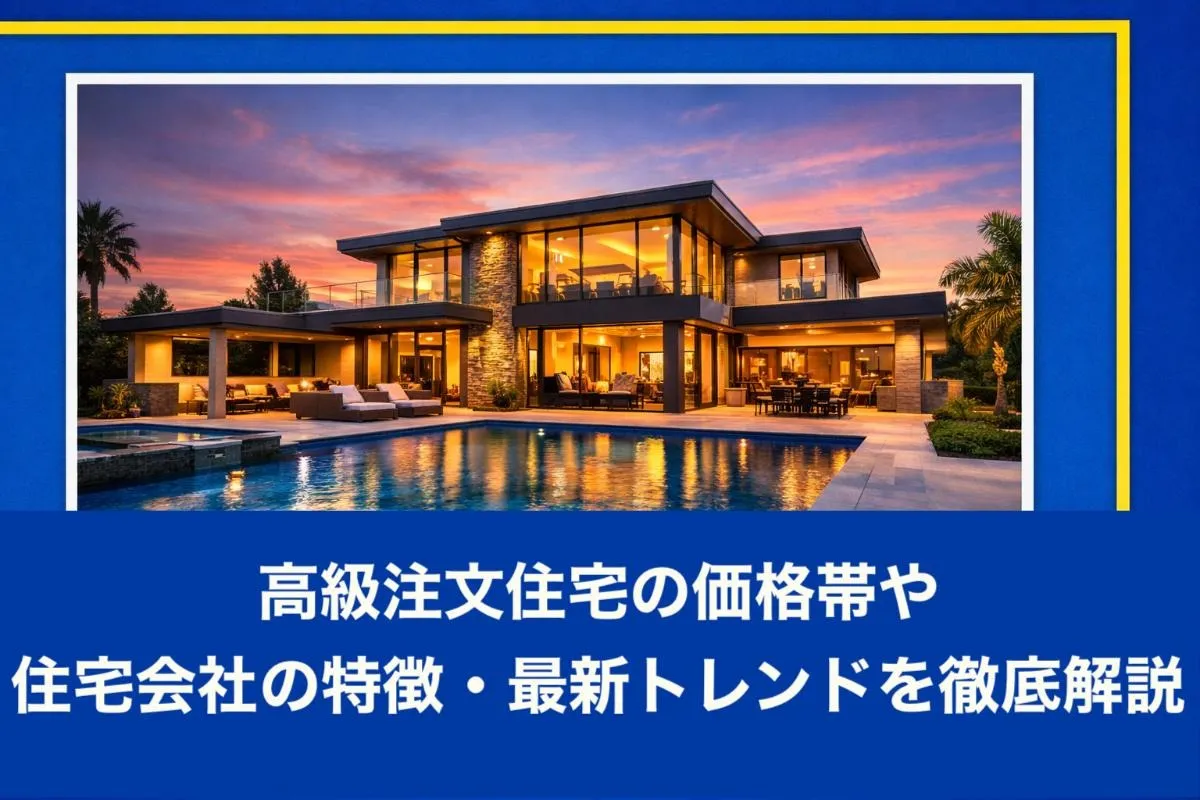 高級注文住宅の価格帯や住宅会社の特徴・最新トレンドを徹底解説